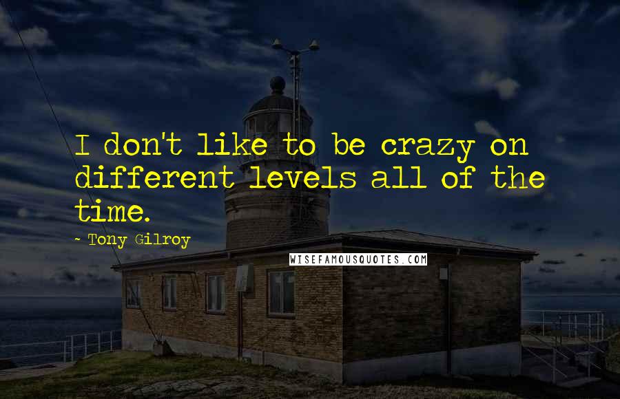 Tony Gilroy quotes: I don't like to be crazy on different levels all of the time. Tony Gilroy quotes: I don't like to be crazy on different levels all of the time.