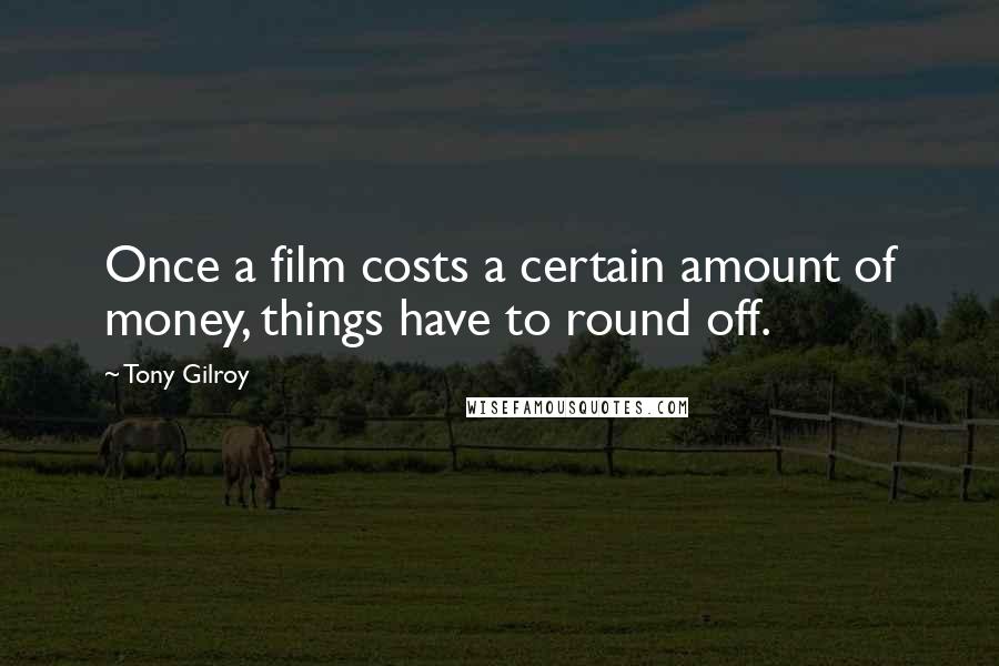 Tony Gilroy quotes: Once a film costs a certain amount of money, things have to round off.