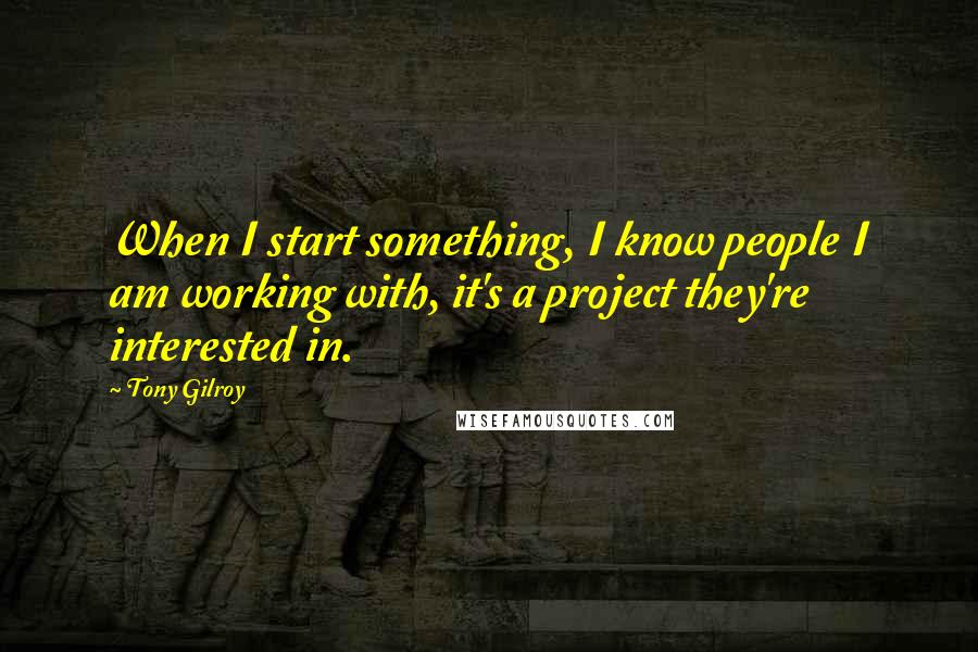 Tony Gilroy quotes: When I start something, I know people I am working with, it's a project they're interested in. Tony Gilroy quotes: When I start something, I know people I am working with, it's a project they're interested in.