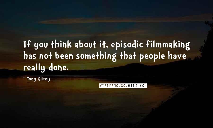 Tony Gilroy quotes: If you think about it, episodic filmmaking has not been something that people have really done.