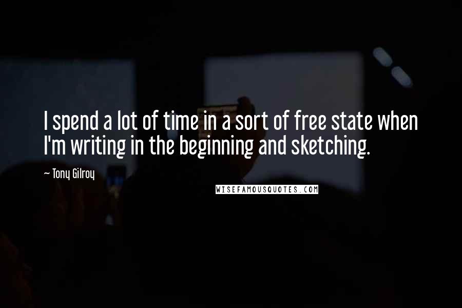 Tony Gilroy quotes: I spend a lot of time in a sort of free state when I'm writing in the beginning and sketching.