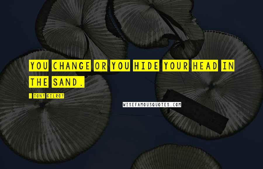 Tony Gilroy quotes: You change or you hide your head in the sand. Tony Gilroy quotes: You change or you hide your head in the sand.