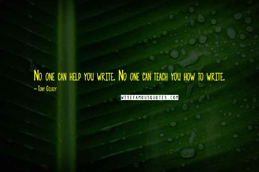 Tony Gilroy quotes: No one can help you write. No one can teach you how to write. Tony Gilroy quotes: No one can help you write. No one can teach you how to write.