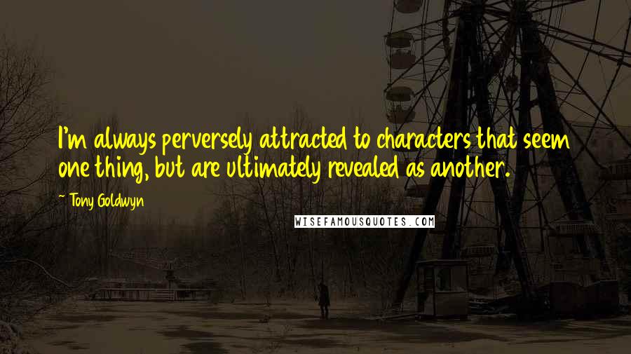 Tony Goldwyn quotes: I'm always perversely attracted to characters that seem one thing, but are ultimately revealed as another.