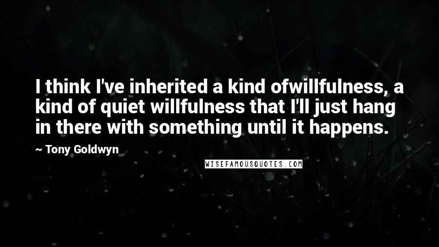 Tony Goldwyn quotes: I think I've inherited a kind ofwillfulness, a kind of quiet willfulness that I'll just hang in there with something until it happens.