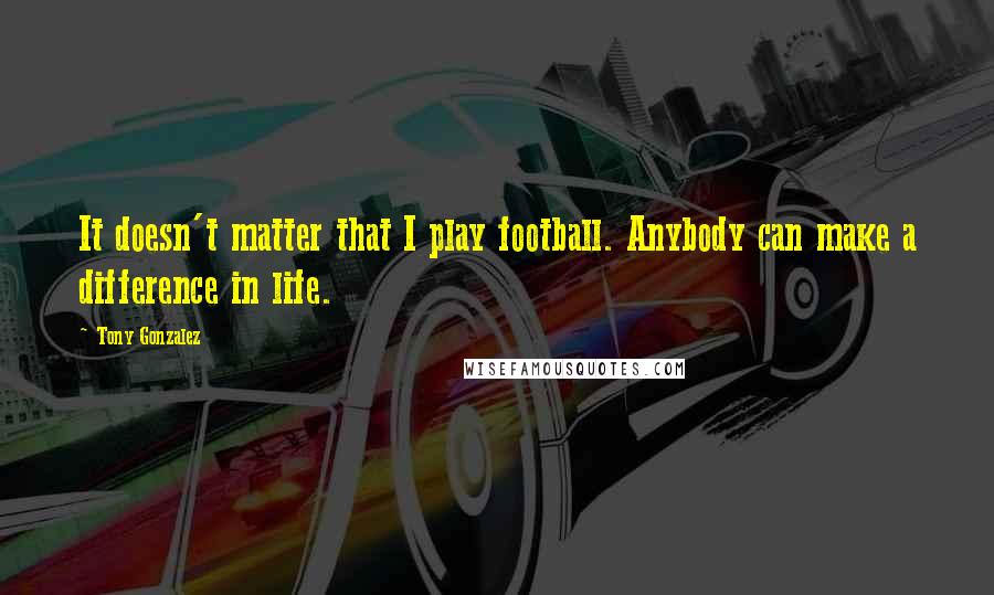 Tony Gonzalez quotes: It doesn't matter that I play football. Anybody can make a difference in life.