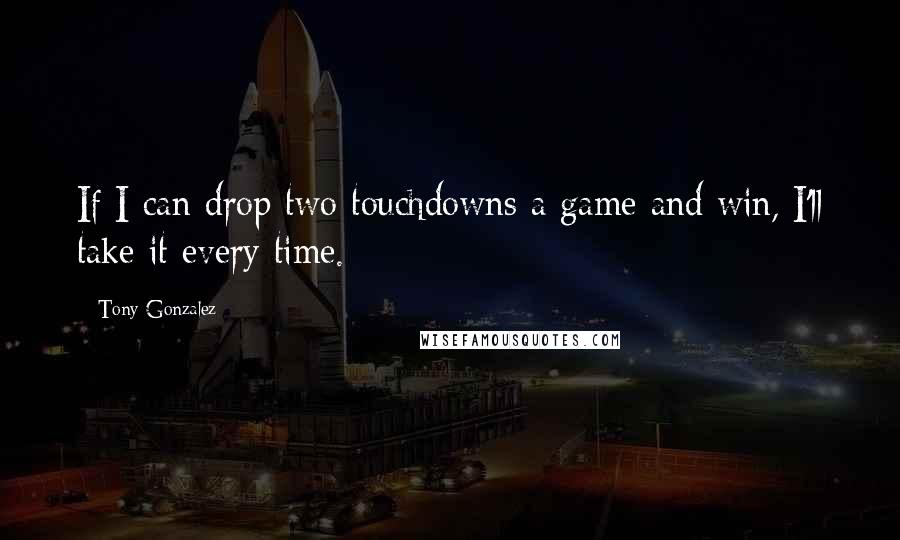 Tony Gonzalez quotes: If I can drop two touchdowns a game and win, I'll take it every time.