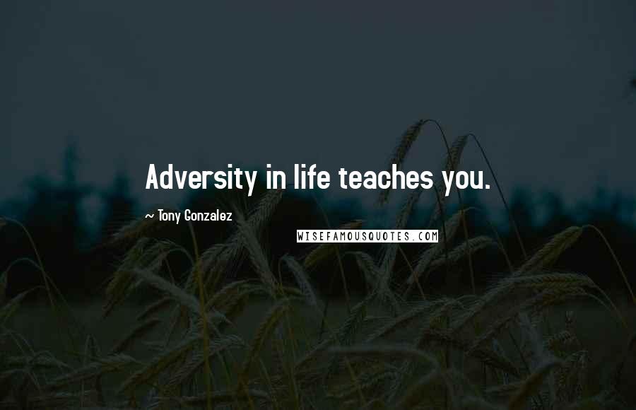 Tony Gonzalez quotes: Adversity in life teaches you.