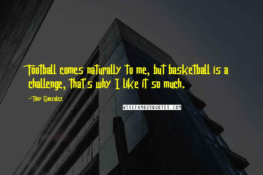 Tony Gonzalez quotes: Football comes naturally to me, but basketball is a challenge, that's why I like it so much.