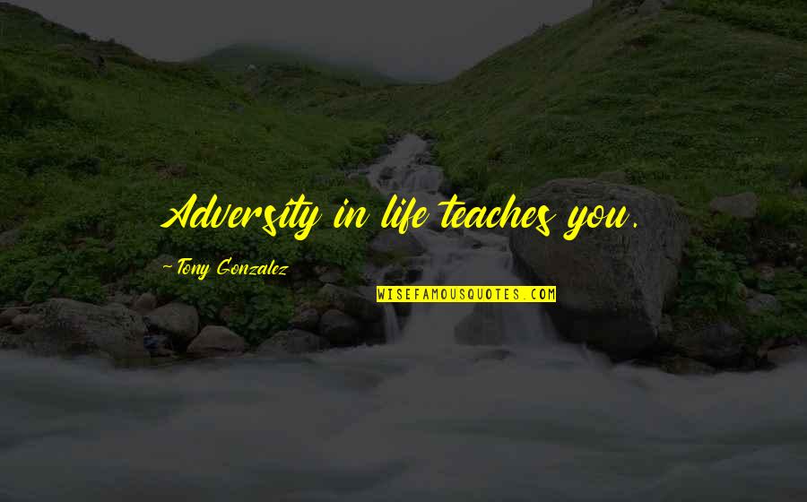 Tony Gonzalez Quotes By Tony Gonzalez: Adversity in life teaches you.