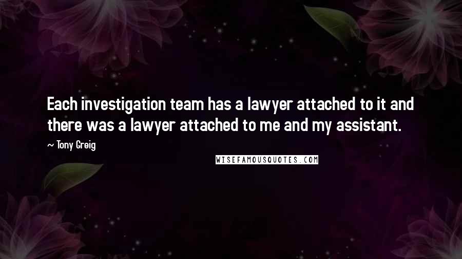 Tony Greig quotes: Each investigation team has a lawyer attached to it and there was a lawyer attached to me and my assistant.
