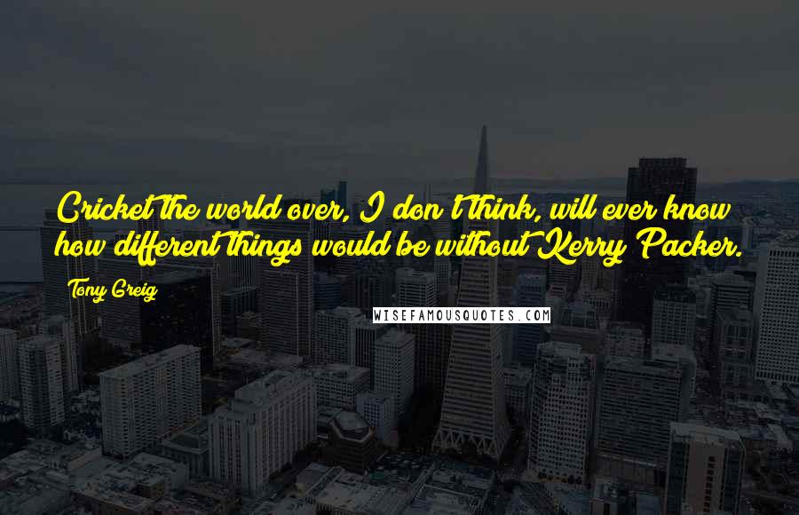 Tony Greig quotes: Cricket the world over, I don't think, will ever know how different things would be without Kerry Packer.