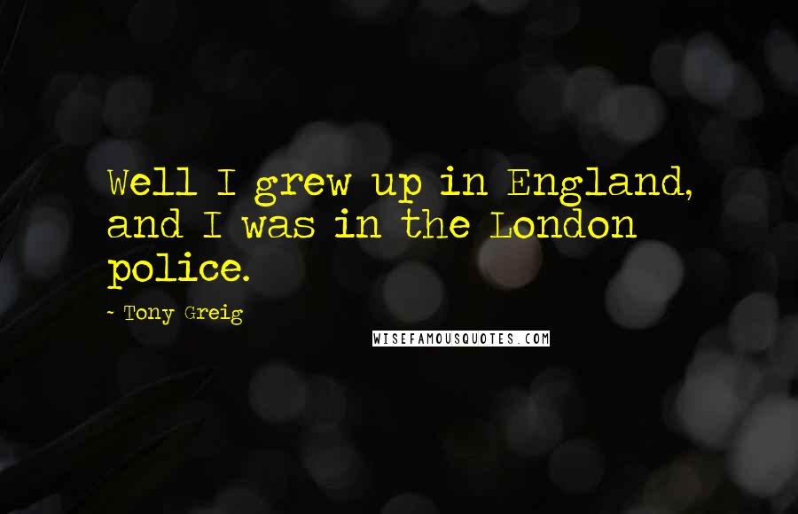 Tony Greig quotes: Well I grew up in England, and I was in the London police.