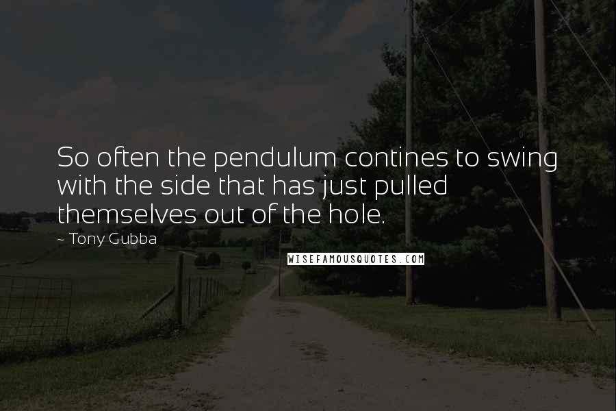 Tony Gubba quotes: So often the pendulum contines to swing with the side that has just pulled themselves out of the hole.