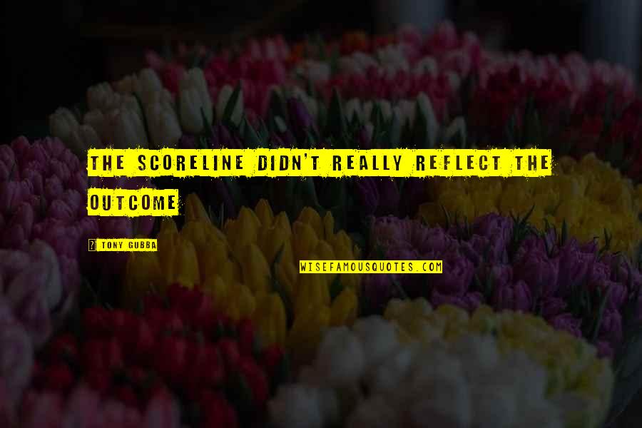 Tony Gubba Quotes By Tony Gubba: The scoreline didn't really reflect the outcome Tony Gubba Quotes By Tony Gubba: The scoreline didn't really reflect the outcome
