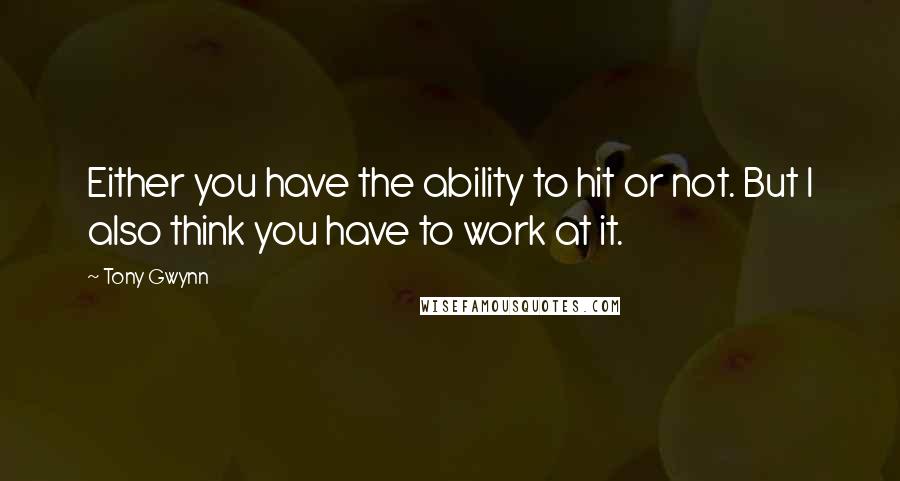 Tony Gwynn quotes: Either you have the ability to hit or not. But I also think you have to work at it.
