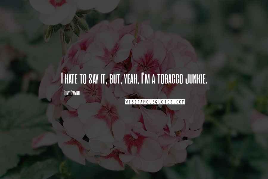 Tony Gwynn quotes: I hate to say it, but, yeah, I'm a tobacco junkie.