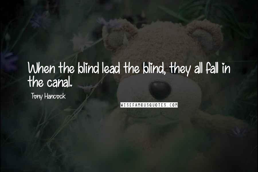 Tony Hancock quotes: When the blind lead the blind, they all fall in the canal.