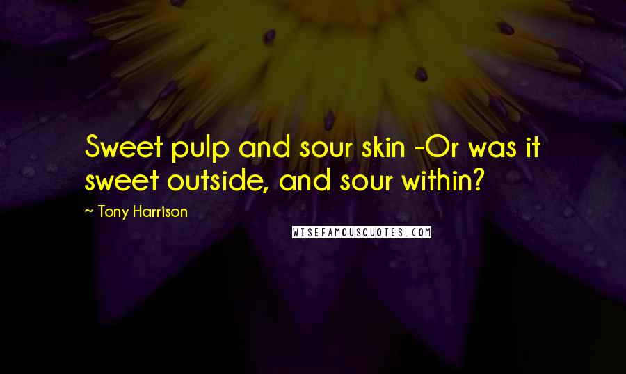 Tony Harrison quotes: Sweet pulp and sour skin -Or was it sweet outside, and sour within?
