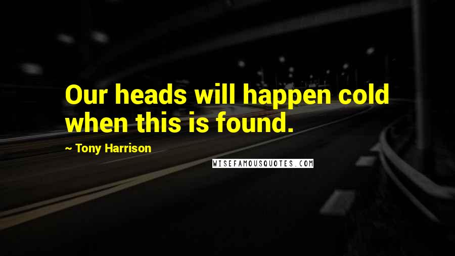 Tony Harrison quotes: Our heads will happen cold when this is found.