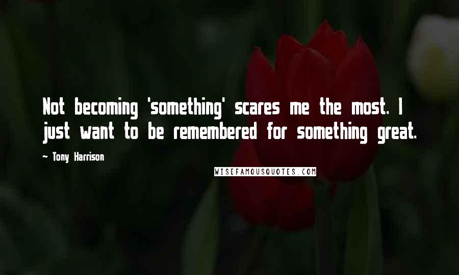Tony Harrison quotes: Not becoming 'something' scares me the most. I just want to be remembered for something great.
