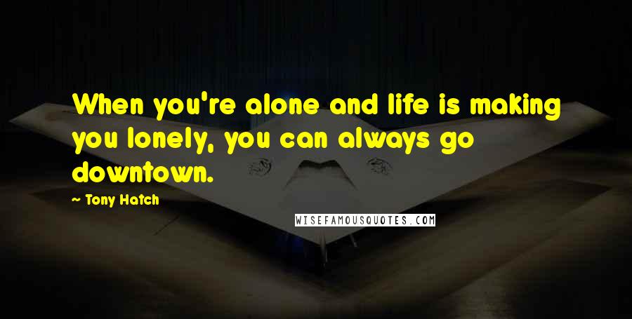 Tony Hatch quotes: When you're alone and life is making you lonely, you can always go downtown.