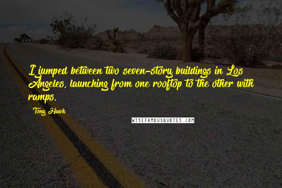 Tony Hawk quotes: I jumped between two seven-story buildings in Los Angeles, launching from one rooftop to the other with ramps.