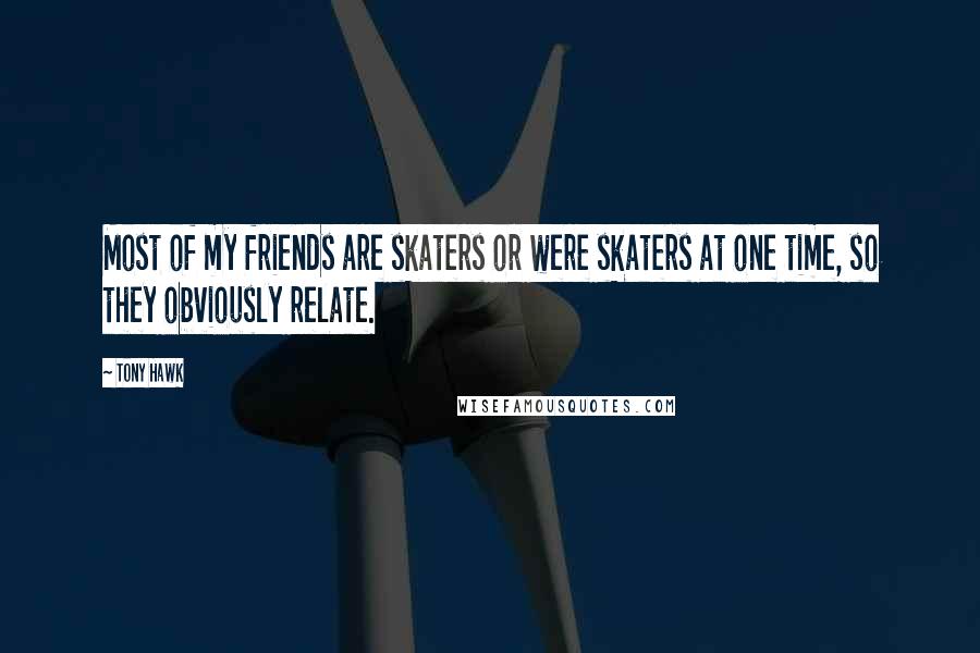 Tony Hawk quotes: Most of my friends are skaters or were skaters at one time, so they obviously relate.