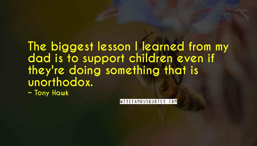 Tony Hawk quotes: The biggest lesson I learned from my dad is to support children even if they're doing something that is unorthodox.