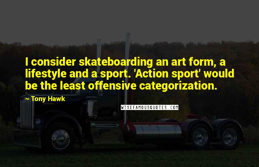 Tony Hawk quotes: I consider skateboarding an art form, a lifestyle and a sport. 'Action sport' would be the least offensive categorization.