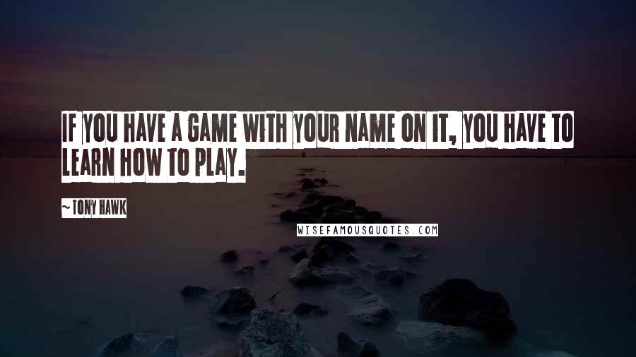 Tony Hawk quotes: If you have a game with your name on it, you have to learn how to play.