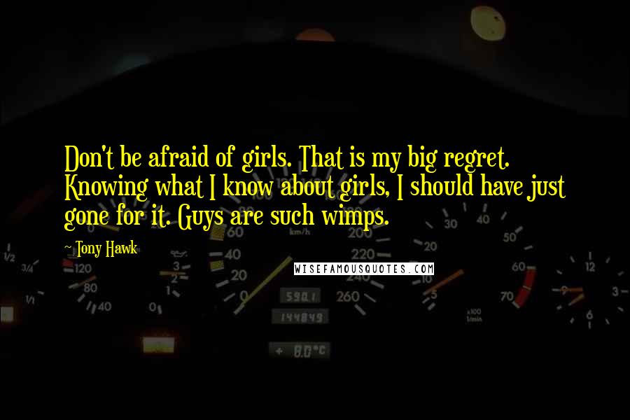 Tony Hawk quotes: Don't be afraid of girls. That is my big regret. Knowing what I know about girls, I should have just gone for it. Guys are such wimps.