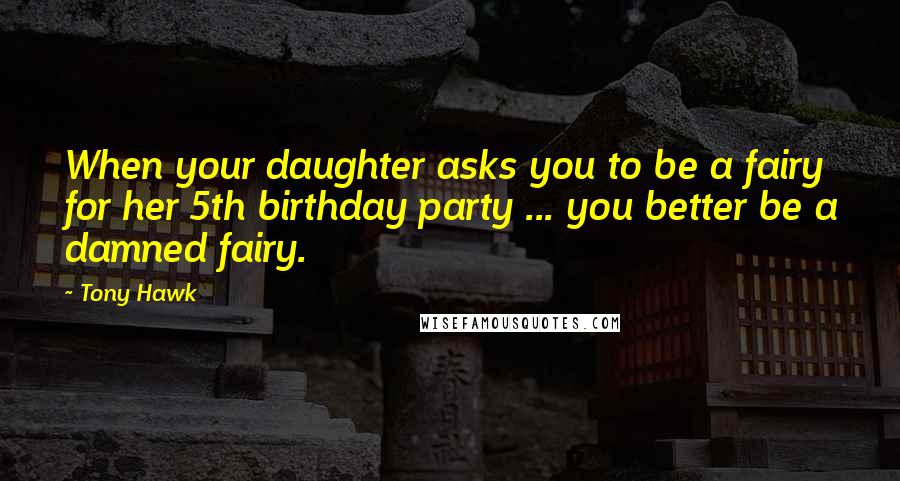 Tony Hawk quotes: When your daughter asks you to be a fairy for her 5th birthday party ... you better be a damned fairy.