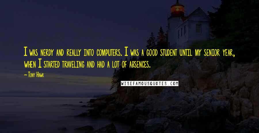 Tony Hawk quotes: I was nerdy and really into computers. I was a good student until my senior year, when I started traveling and had a lot of absences.