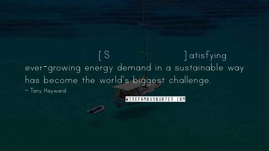 Tony Hayward quotes: [S]atisfying ever-growing energy demand in a sustainable way has become the world's biggest challenge.