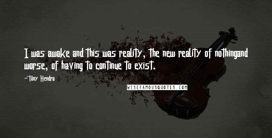 Tony Hendra quotes: I was awake and this was reality, the new reality of nothingand worse, of having to continue to exist. Tony Hendra quotes: I was awake and this was reality, the new reality of nothingand worse, of having to continue to exist.