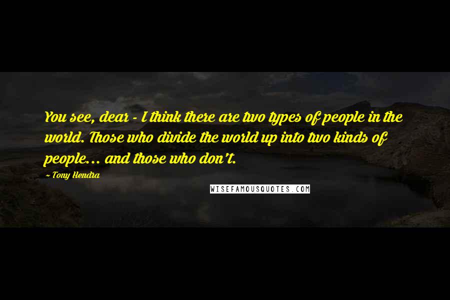 Tony Hendra quotes: You see, dear - I think there are two types of people in the world. Those who divide the world up into two kinds of people... and those who don't.