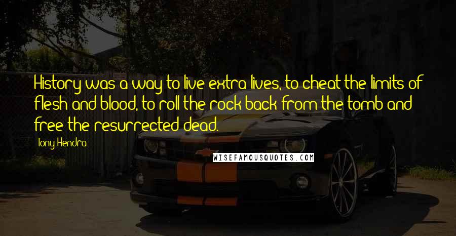 Tony Hendra quotes: History was a way to live extra lives, to cheat the limits of flesh and blood, to roll the rock back from the tomb and free the resurrected dead.