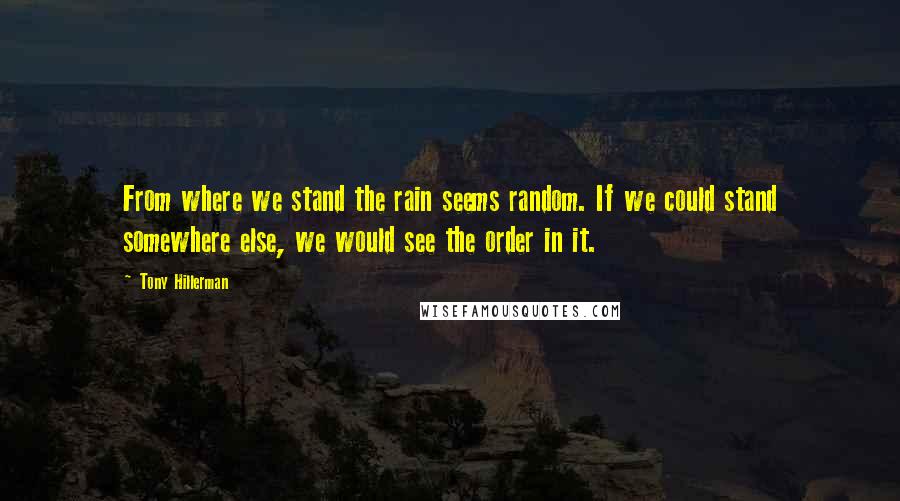 Tony Hillerman quotes: From where we stand the rain seems random. If we could stand somewhere else, we would see the order in it.