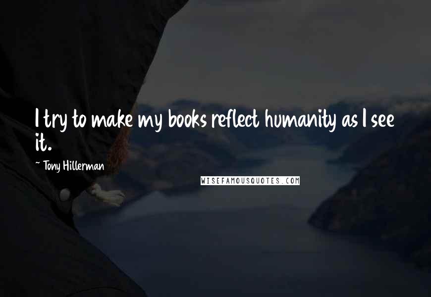 Tony Hillerman quotes: I try to make my books reflect humanity as I see it.