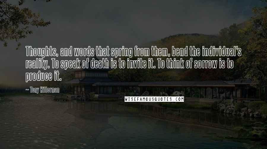 Tony Hillerman quotes: Thoughts, and words that spring from them, bend the individual's reality. To speak of death is to invite it. To think of sorrow is to produce it.