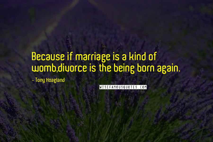 Tony Hoagland quotes: Because if marriage is a kind of womb,divorce is the being born again.