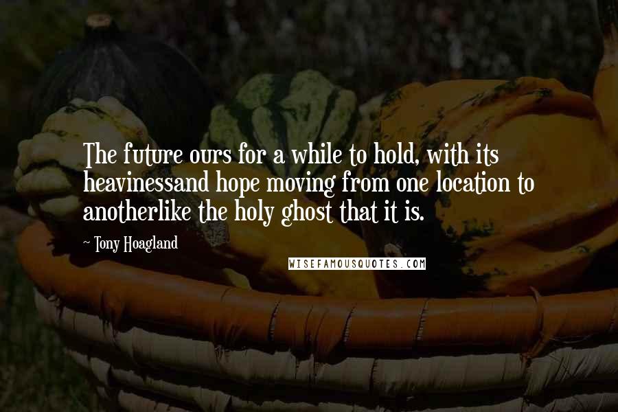 Tony Hoagland quotes: The future ours for a while to hold, with its heavinessand hope moving from one location to anotherlike the holy ghost that it is.