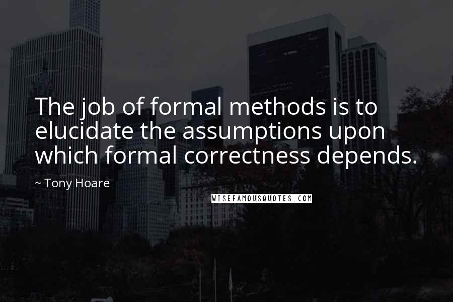 Tony Hoare quotes: The job of formal methods is to elucidate the assumptions upon which formal correctness depends.
