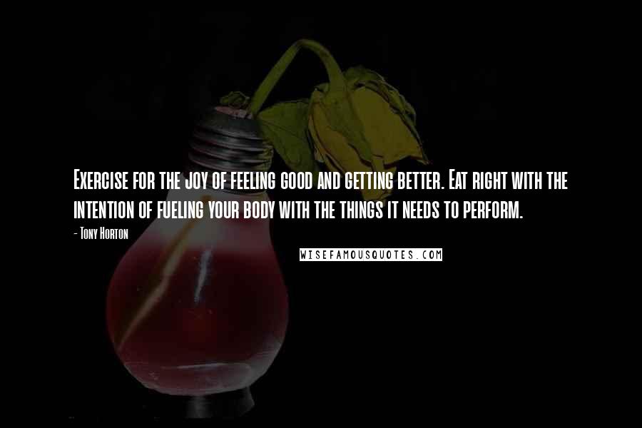 Tony Horton quotes: Exercise for the joy of feeling good and getting better. Eat right with the intention of fueling your body with the things it needs to perform.