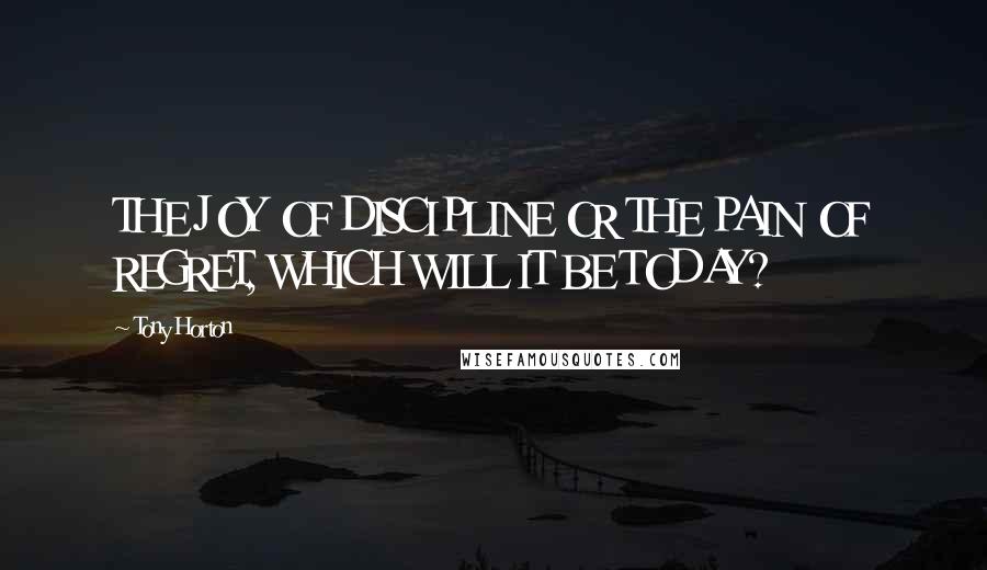 Tony Horton quotes: THE JOY OF DISCIPLINE OR THE PAIN OF REGRET, WHICH WILL IT BE TODAY?