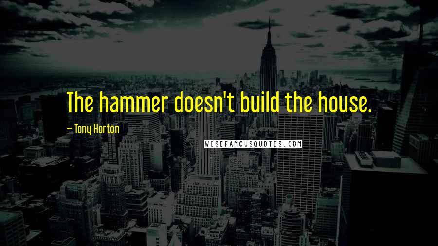 Tony Horton quotes: The hammer doesn't build the house.