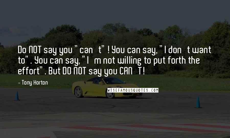 Tony Horton quotes: Do NOT say you "can't"! You can say, "I don't want to". You can say, "I'm not willing to put forth the effort". But DO NOT say you CAN'T!