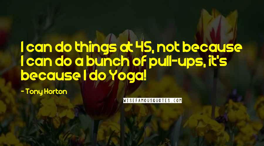 Tony Horton quotes: I can do things at 45, not because I can do a bunch of pull-ups, it's because I do Yoga!