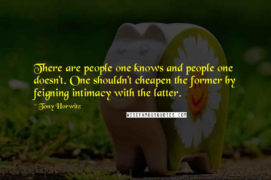 Tony Horwitz quotes: There are people one knows and people one doesn't. One shouldn't cheapen the former by feigning intimacy with the latter.